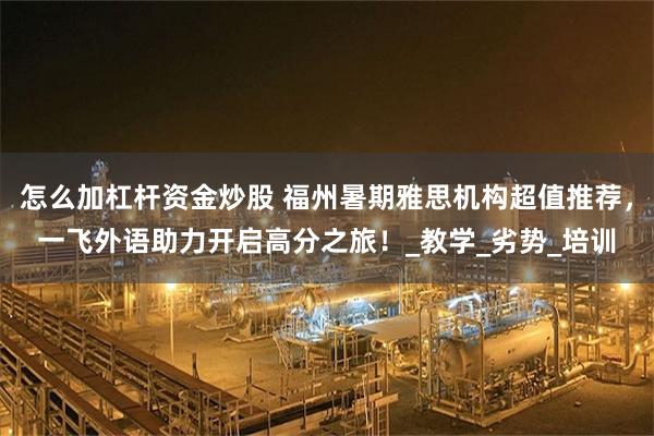 怎么加杠杆资金炒股 福州暑期雅思机构超值推荐，一飞外语助力开启高分之旅！_教学_劣势_培训