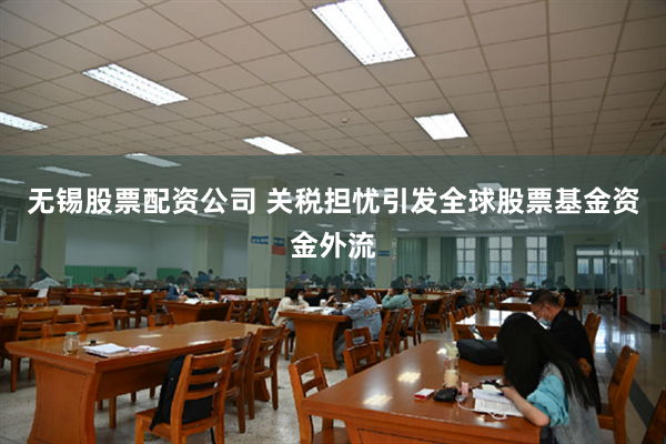 无锡股票配资公司 关税担忧引发全球股票基金资金外流
