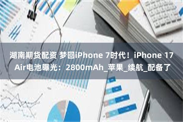 湖南期货配资 梦回iPhone 7时代！iPhone 17 Air电池曝光：2800mAh_苹果_续航_配备了