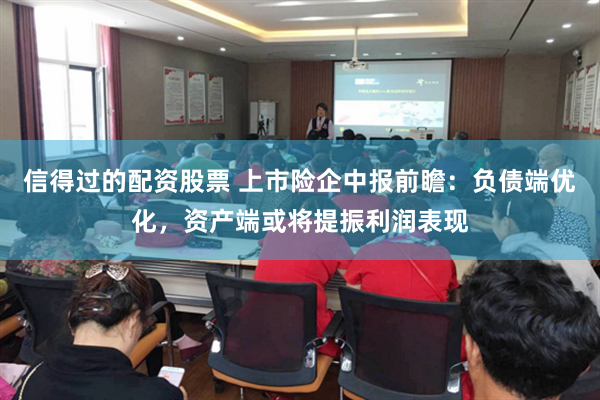 信得过的配资股票 上市险企中报前瞻：负债端优化，资产端或将提振利润表现
