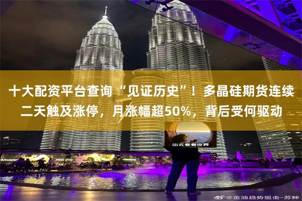 十大配资平台查询 “见证历史”！多晶硅期货连续二天触及涨停，月涨幅超50%，背后受何驱动