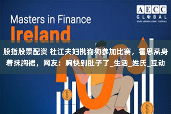 股指股票配资 杜江夫妇携狗狗参加比赛，霍思燕身着抹胸裙，网友：胸快到肚子了_生活_姓氏_互动