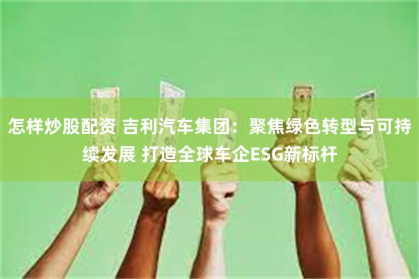 怎样炒股配资 吉利汽车集团：聚焦绿色转型与可持续发展 打造全球车企ESG新标杆