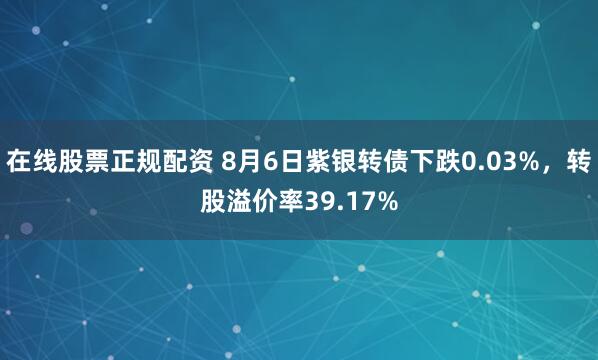 在线股票正规配资 8月6日紫银转债下跌0.03%，转股溢价率39.17%