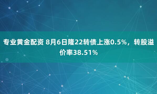 专业黄金配资 8月6日隆22转债上涨0.5%，转股溢价率38.51%