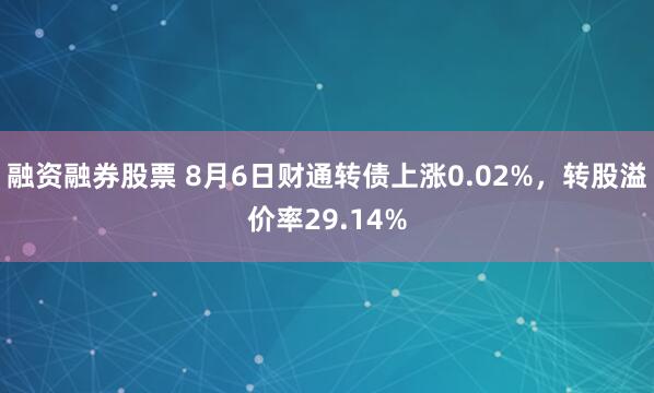 融资融券股票 8月6日财通转债上涨0.02%，转股溢价率29.14%
