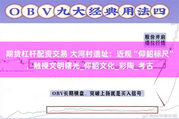 期货杠杆配资交易 大河村遗址：近观“仰韶标尺”，触摸文明曙光_仰韶文化_彩陶_考古