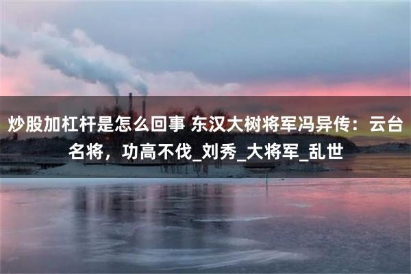 炒股加杠杆是怎么回事 东汉大树将军冯异传：云台名将，功高不伐_刘秀_大将军_乱世