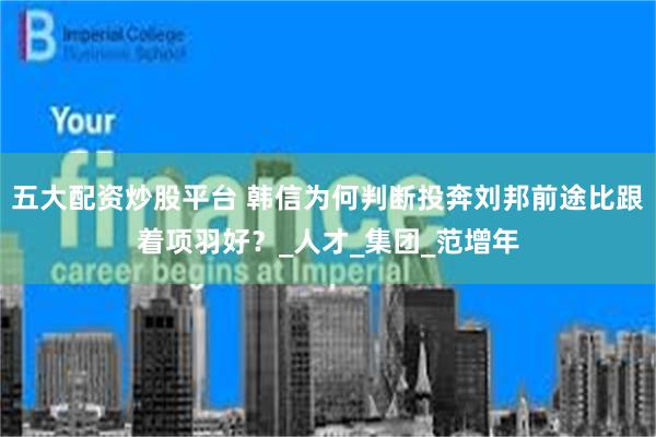 五大配资炒股平台 韩信为何判断投奔刘邦前途比跟着项羽好？_人才_集团_范增年