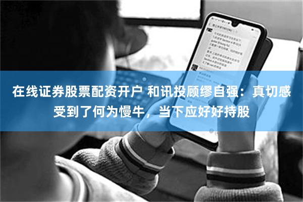 在线证券股票配资开户 和讯投顾缪自强：真切感受到了何为慢牛，当下应好好持股