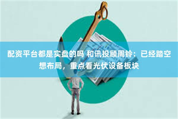 配资平台都是实盘的吗 和讯投顾周铃：已经踏空想布局，重点看光伏设备板块