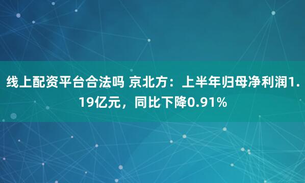 线上配资平台合法吗 京北方：上半年归母净利润1.19亿元，同比下降0.91%