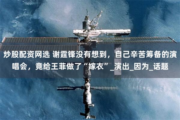 炒股配资网选 谢霆锋没有想到，自己辛苦筹备的演唱会，竟给王菲做了“嫁衣”_演出_因为_话题