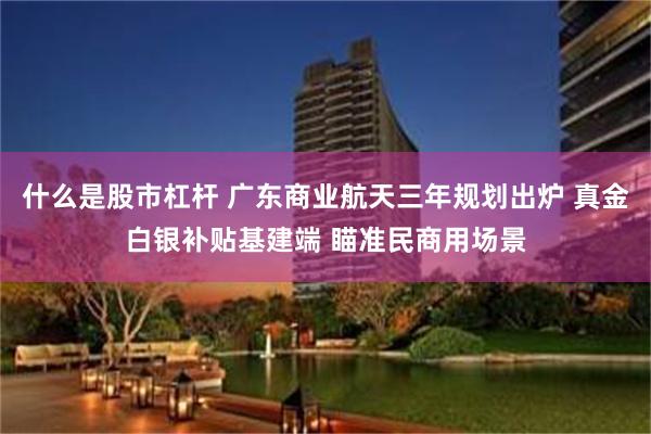 什么是股市杠杆 广东商业航天三年规划出炉 真金白银补贴基建端 瞄准民商用场景