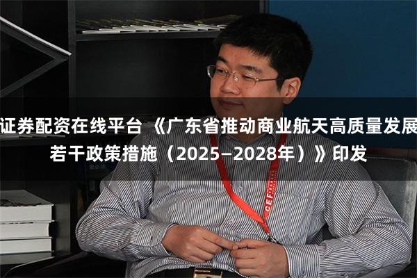证券配资在线平台 《广东省推动商业航天高质量发展若干政策措施（2025—2028年）》印发