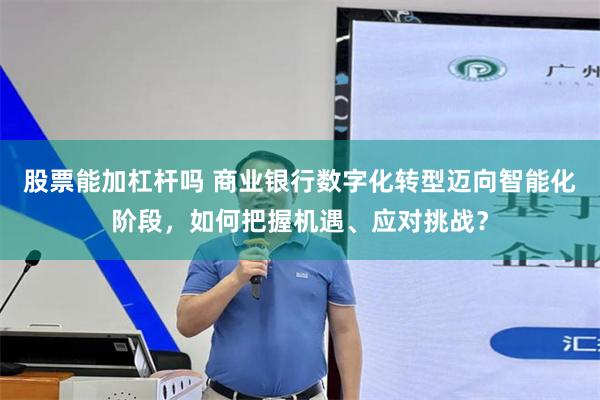 股票能加杠杆吗 商业银行数字化转型迈向智能化阶段，如何把握机遇、应对挑战？