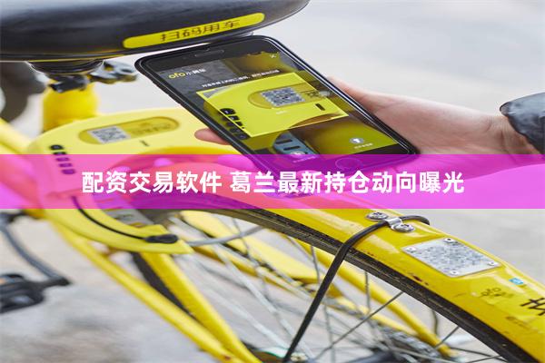 配资交易软件 葛兰最新持仓动向曝光