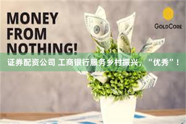证券配资公司 工商银行服务乡村振兴，“优秀”！
