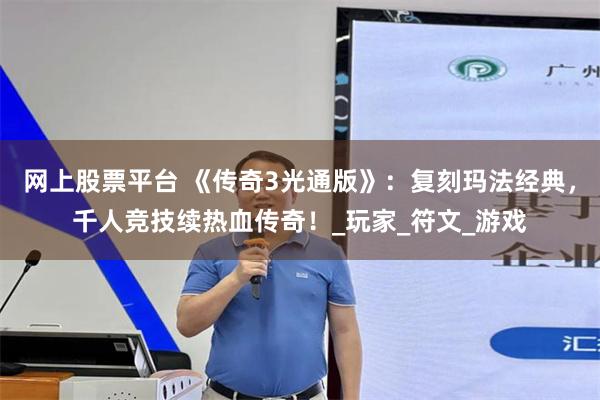 网上股票平台 《传奇3光通版》：复刻玛法经典，千人竞技续热血传奇！_玩家_符文_游戏
