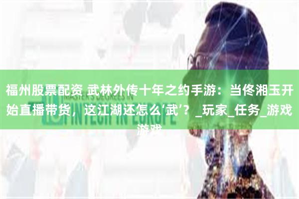 福州股票配资 武林外传十年之约手游：当佟湘玉开始直播带货，这江湖还怎么‘武’？_玩家_任务_游戏