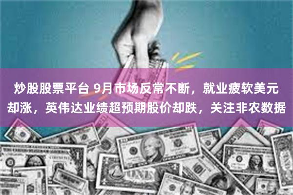 炒股股票平台 9月市场反常不断，就业疲软美元却涨，英伟达业绩超预期股价却跌，关注非农数据
