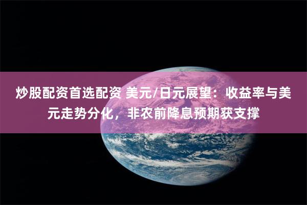 炒股配资首选配资 美元/日元展望：收益率与美元走势分化，非农前降息预期获支撑