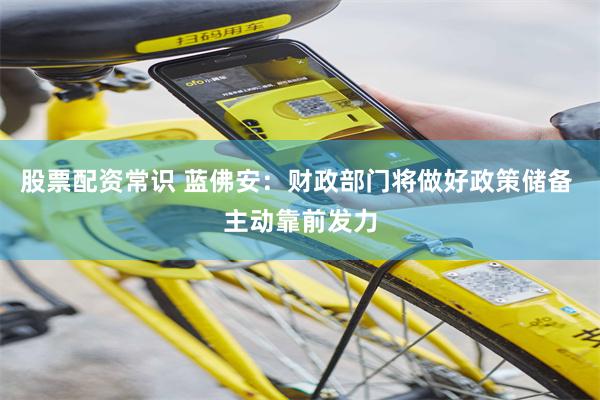 股票配资常识 蓝佛安：财政部门将做好政策储备 主动靠前发力