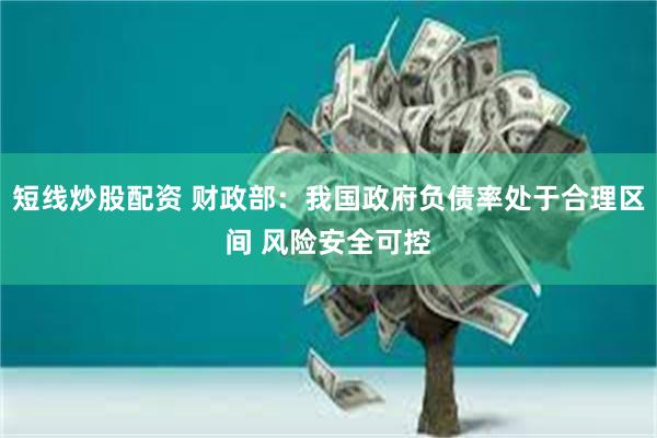 短线炒股配资 财政部：我国政府负债率处于合理区间 风险安全可控