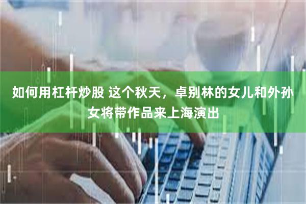 如何用杠杆炒股 这个秋天，卓别林的女儿和外孙女将带作品来上海演出