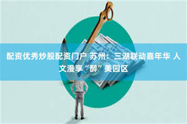 配资优秀炒股配资门户 苏州：三湖联动嘉年华 人文漫享“醉”美园区