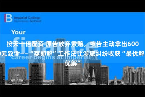 按天十倍配资 原告放弃索赔，被告主动拿出6000元致谢——“荔即解”工作法让涉旅纠纷收获“最优解”
