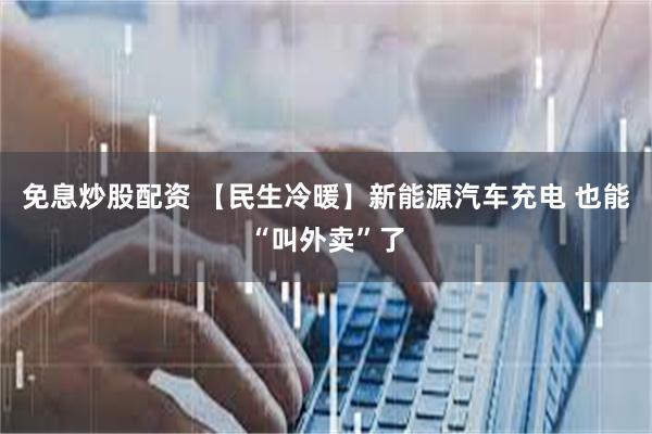 免息炒股配资 【民生冷暖】新能源汽车充电 也能“叫外卖”了