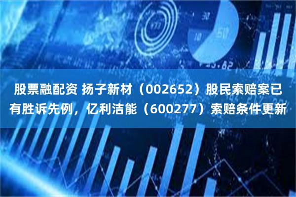 股票融配资 扬子新材（002652）股民索赔案已有胜诉先例，亿利洁能（600277）索赔条件更新