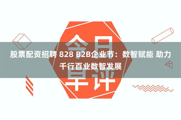 股票配资招聘 828 B2B企业节：数智赋能 助力千行百业数智发展