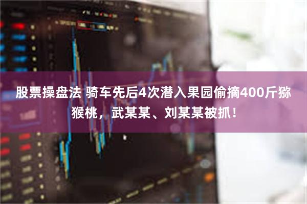 股票操盘法 骑车先后4次潜入果园偷摘400斤猕猴桃，武某某、刘某某被抓！
