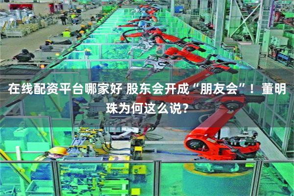 在线配资平台哪家好 股东会开成“朋友会”!董明珠为何这么说?