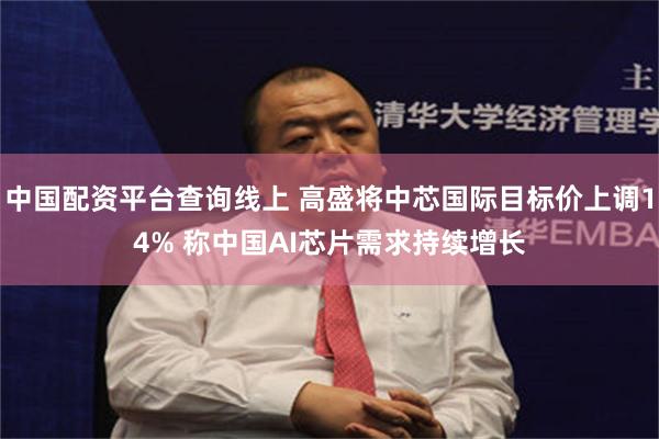 中国配资平台查询线上 高盛将中芯国际目标价上调14% 称中国AI芯片需求持续增长