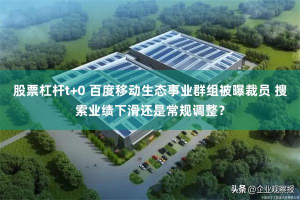 股票杠杆t+0 百度移动生态事业群组被曝裁员 搜索业绩下滑还是常规调整？