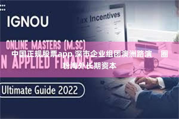 中国正规股票app 深市企业组团澳洲路演 圈粉海外长期资本