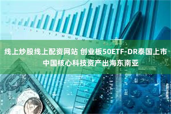 线上炒股线上配资网站 创业板50ETF-DR泰国上市 中国核心科技资产出海东南亚