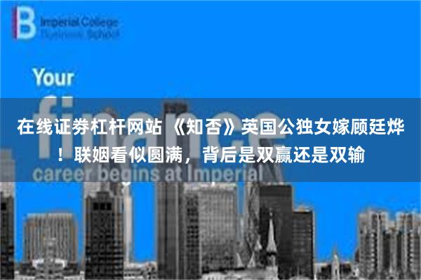 在线证劵杠杆网站 《知否》英国公独女嫁顾廷烨！联姻看似圆满，背后是双赢还是双输