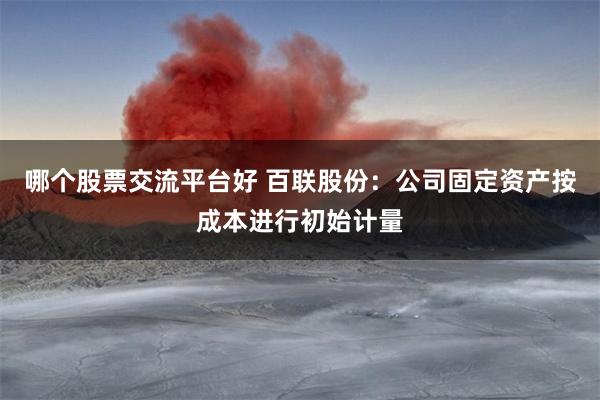 哪个股票交流平台好 百联股份：公司固定资产按成本进行初始计量