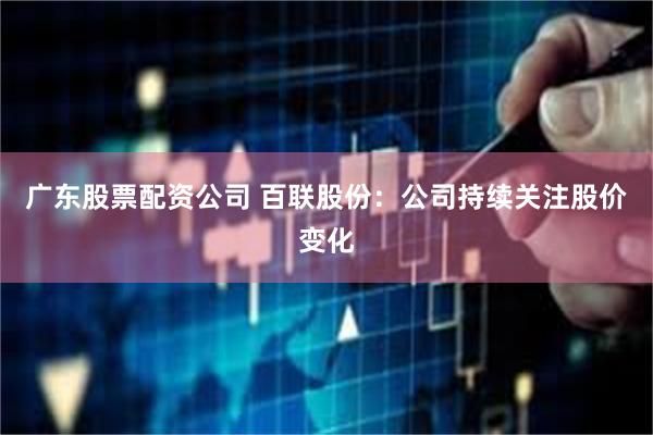 广东股票配资公司 百联股份：公司持续关注股价变化