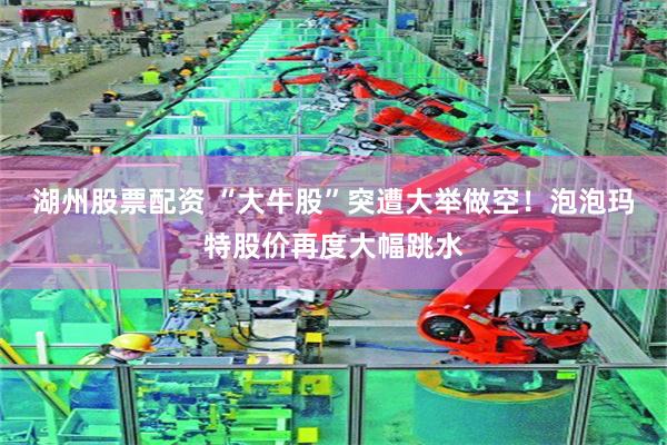 湖州股票配资 “大牛股”突遭大举做空！泡泡玛特股价再度大幅跳水