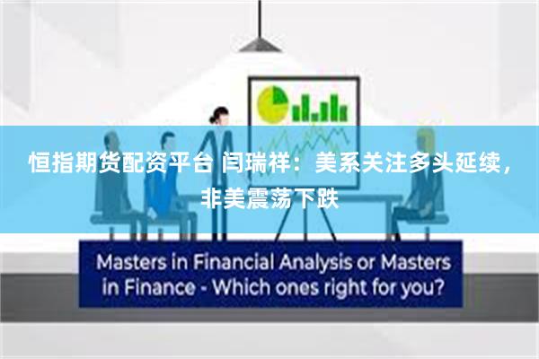 恒指期货配资平台 闫瑞祥：美系关注多头延续，非美震荡下跌