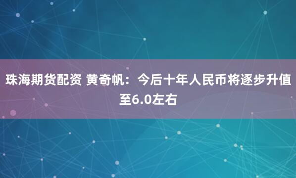 珠海期货配资 黄奇帆：今后十年人民币将逐步升值至6.0左右