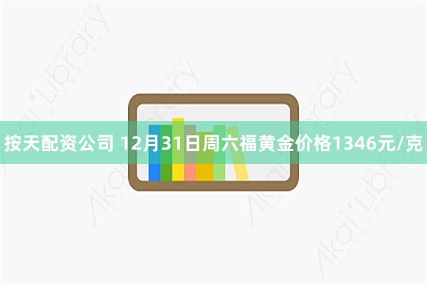 按天配资公司 12月31日周六福黄金价格1346元/克