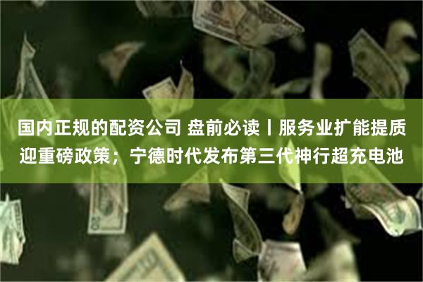国内正规的配资公司 盘前必读丨服务业扩能提质迎重磅政策；宁德时代发布第三代神行超充电池
