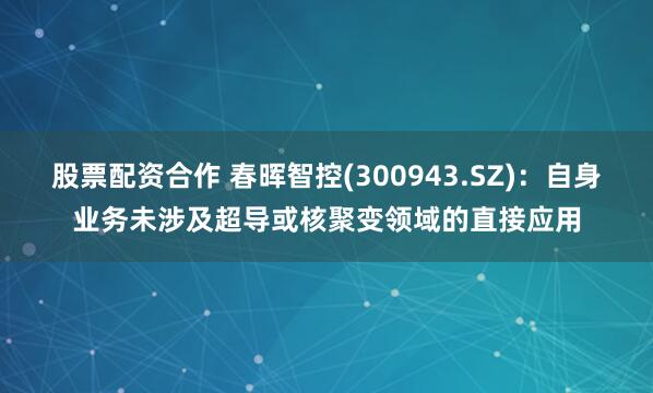 股票配资合作 春晖智控(300943.SZ)：自身业务未涉及超导或核聚变领域的直接应用