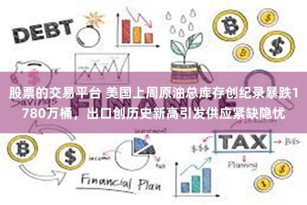 股票的交易平台 美国上周原油总库存创纪录暴跌1780万桶，出口创历史新高引发供应紧缺隐忧